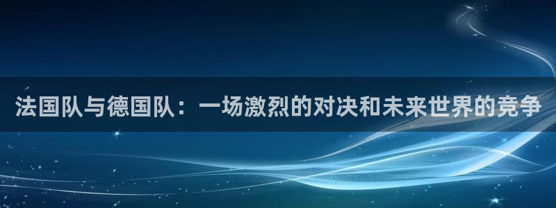 法国杯2026赛程表：法国队与德国队：一场激烈的对决和未来世界的竞争